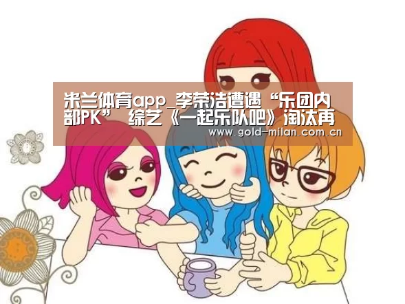 米兰体育app_李荣浩遭遇“乐团内部PK” 综艺《一起乐队吧》淘汰再启(图1)