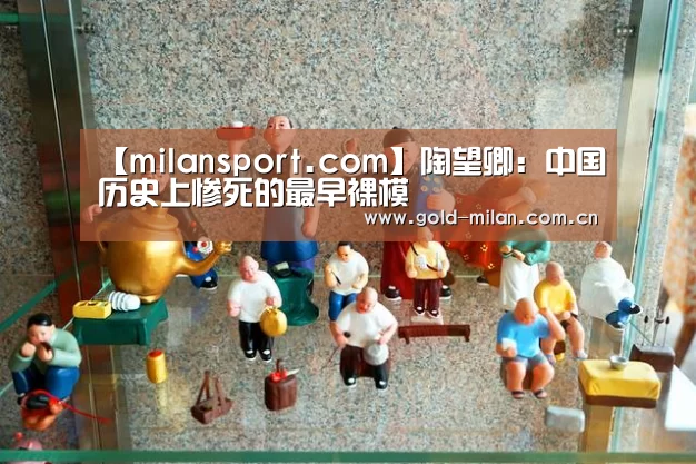 【milansport.com】陶望卿:中国历史上惨死的最早裸模(图3) 米兰体育app