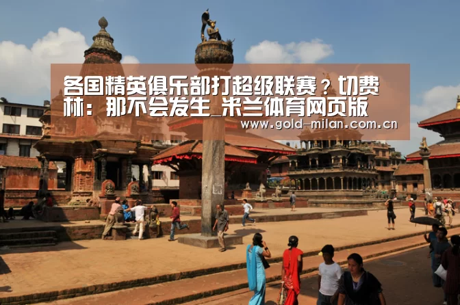 各国精英俱乐部打超级联赛?切费林:那不会发生_米兰体育网页版(图3) 米兰体育网页版