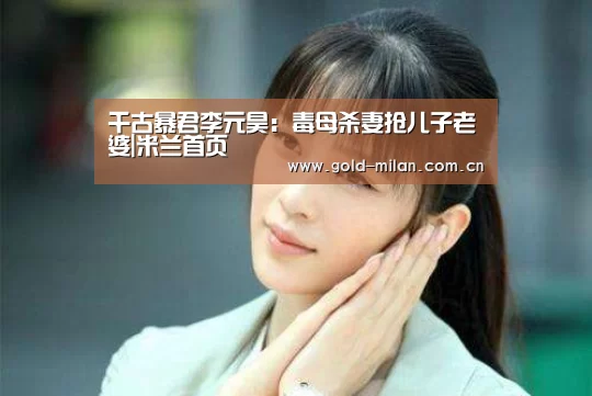 千古暴君李元昊:毒母杀妻抢儿子老婆|米兰首页(图3) 米兰体育app