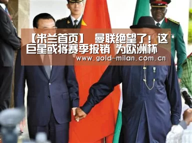 【米兰首页】
曼联绝望了!这巨星或将赛季报销 为欧洲杯掉臂争四(图1) 米兰首页