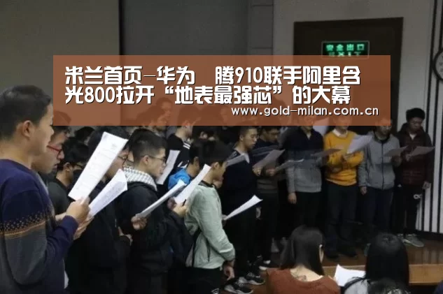米兰首页-华为昇腾910联手阿里含光800拉开“地表最强芯”的大幕(图1) 米兰首页-华为昇腾910联手阿里含光800拉开“地表最强芯”的大幕(图1)