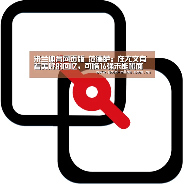 米兰体育网页版_范德萨:在尤文有着美好的回忆,可惜16强未能碰面(图1) 米兰体育网页版_范德萨:在尤文有着美好的回忆,可惜16强未能碰面(图1)